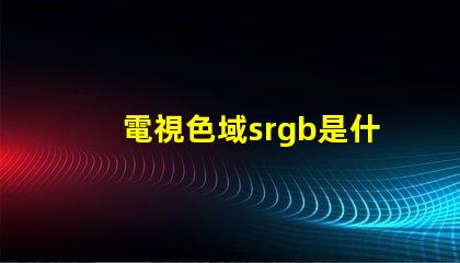 電視色域srgb是什么意思 srgb高色域是什么意思